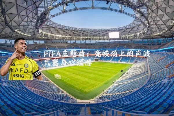 FIFA主题曲：竞技场上的声波武器与心理博弈