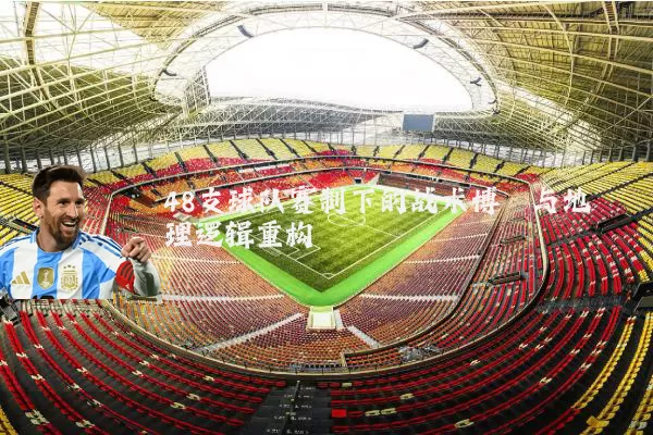48支球队赛制下的战术博弈与地理逻辑重构