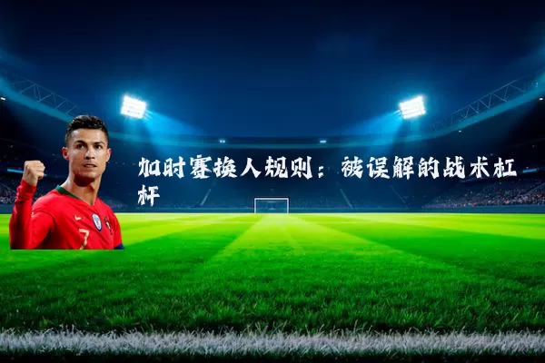 加时赛换人规则:被误解的战术杠杆