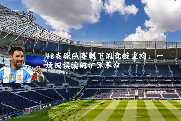 48支球队赛制下的竞技重构:一场被误读的扩军革命