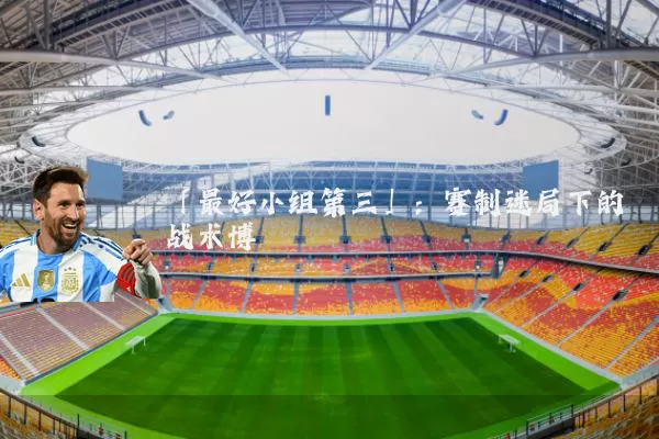 「最好小组第三」：赛制迷局下的战术博弈