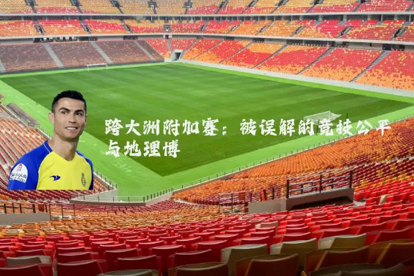 跨大洲附加赛:被误解的竞技公平与地理博弈