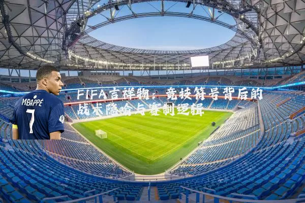FIFA吉祥物:竞技符号背后的战术隐喻与赛制逻辑