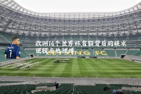 欧洲16个世界杯名额背后的技术逻辑与地理博弈