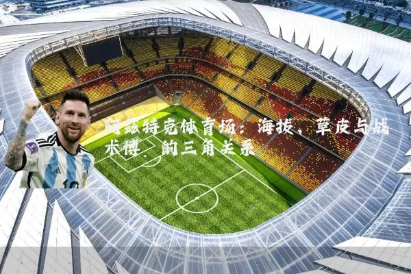 阿兹特克体育场:海拔、草皮与战术博弈的三角关系