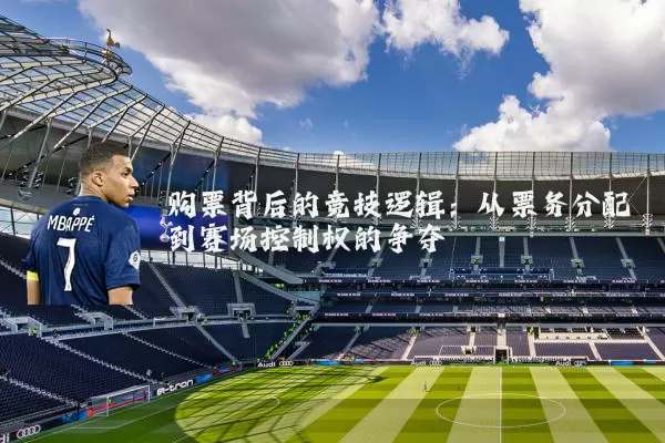 购票背后的竞技逻辑:从票务分配到赛场控制权的争夺