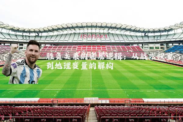 胜负关系的底层逻辑：从战术权重到地理变量的解构