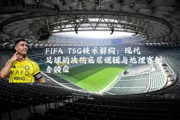 FIFA TSG技术解构：现代足球的攻防底层逻辑与地理赛制耦合效应