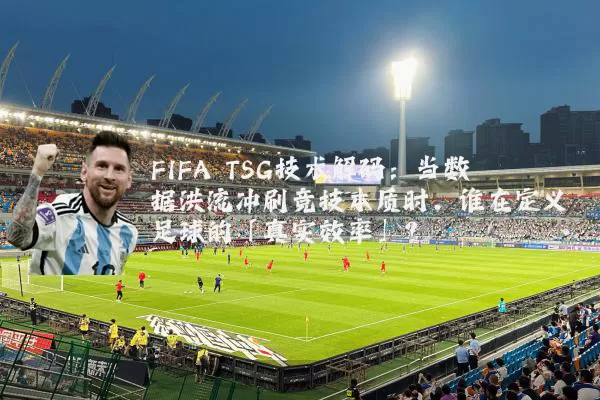FIFA TSG技术解码:当数据洪流冲刷竞技本质时,谁在定义足球的「真实效率」?
