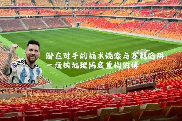 潜在对手的战术镜像与赛制陷阱：一场被地理纬度重构的博弈