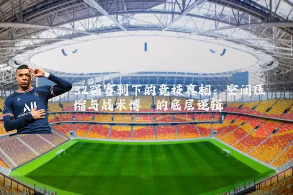 32强赛制下的竞技真相:空间压缩与战术博弈的底层逻辑