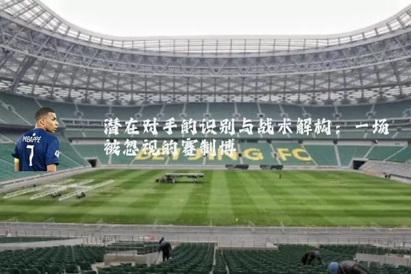 潜在对手的识别与战术解构:一场被忽视的赛制博弈