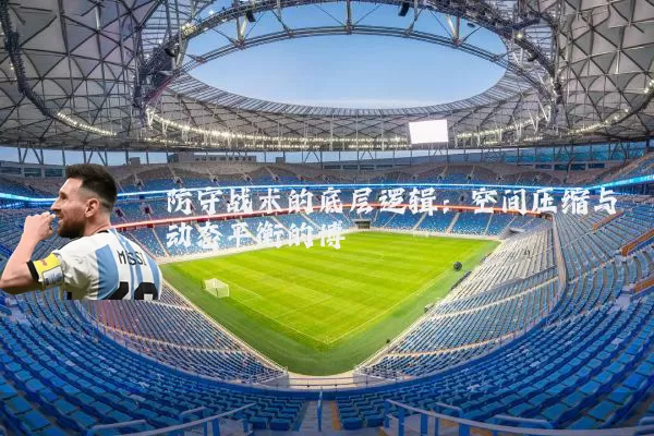 防守战术的底层逻辑:空间压缩与动态平衡的博弈