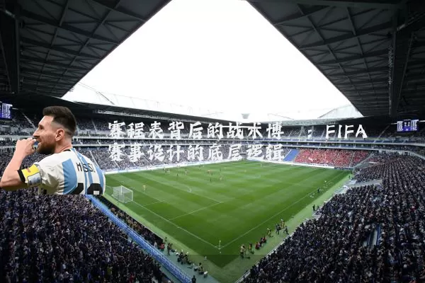 赛程表背后的战术博弈:FIFA赛事设计的底层逻辑